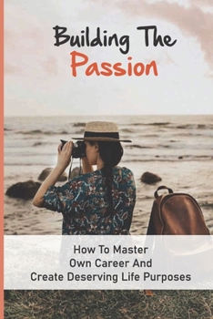 Paperback Building The Passion: How To Master Own Career And Create Deserving Life Purposes: Passion Finding Techniques Book
