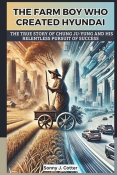 THE FARM BOY WHO CREATED HYUNDAI: The True Story of Chung Ju-yung and His Relentless Pursuit of Success
