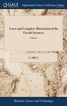 Hardcover A new and Complete Illustration of the Occult Sciences: Or, the art of Foretelling Future Events ... In Four Parts. ... By Ebenezer Sibly, ... Embelli Book