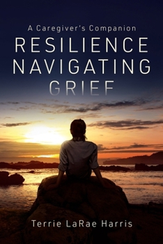Resilience Navigating Grief : A Caregiver's Companion