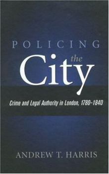 Policing the City: Crime & Legal Authority In London, 1780- - Book  of the History of Crime and Criminal Justice