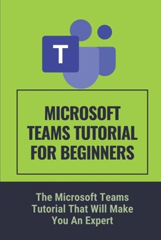 Paperback Microsoft Teams Tutorial For Beginners: The Microsoft Teams Tutorial That Will Make You An Expert: Microsoft Teams Guide For Beginners Book