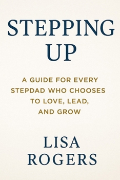 Stepping Up: A Guide for Every Stepdad Who Chooses to Love, Lead, and Grow