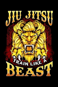 Jiu Jitsu Train Like a Beast: Jiu Jitsu Train Like a Beast Brazilian BJJ MMA Training Blank Composition Notebook for Journaling & Writing (120 Lined Pages, 6" x 9")