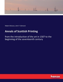 Annals of Scottish printing from the introduction of the art in 1507 to the beginning of the seventeenth century. By Robert Dickson, L.R.C.S.E., and John Philip Edmond