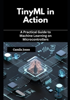 TinyML in Action: A Practical Guide to Machine Learning on Microcontrollers