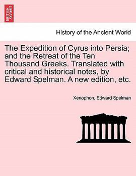 The Expedition of Cyrus into Persia; and the Retreat of the Ten Thousand Greeks. Translated with critical and historical notes, by Edward Spelman. A new edition, etc.