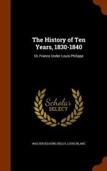 Hardcover The History of Ten Years, 1830-1840: Or, France Under Louis Philippe Book