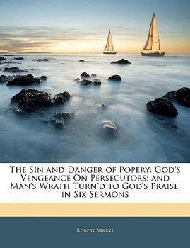 Paperback The Sin and Danger of Popery: God's Vengeance on Persecutors; And Man's Wrath Turn'd to God's Praise, in Six Sermons Book