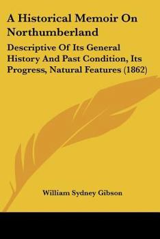 Paperback A Historical Memoir On Northumberland: Descriptive Of Its General History And Past Condition, Its Progress, Natural Features (1862) Book