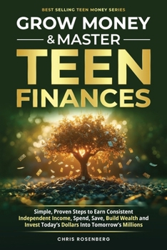 Grow Money & Master Teen Finances: Simple, Proven Steps to Earn Consistent Independent Income, Spend, Save, Build Wealth, and Invest Today's Dollars Into Tomorrow's Millions