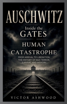 Auschwitz: Inside the Gates of Human Catastrophe: From Arrival to Liberation: The History of Nazi Terror, Survival, and Memory