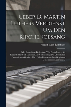 Ueber D. Martin Luthers Verdienst Um Den Kirchengesang: Oder Darstellung Desjenigen, Was Er Als Liturg, Als Liederdichter Und Tonsetzer Zur ... Genommenen Abdrucke...