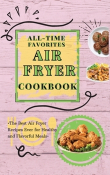 Hardcover All-Time Favorites Air Fryer Cookbook: The Best Air Fryer Recipes Ever for Healthy and Flavorful Meals Book