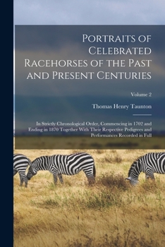 Portraits of Celebrated Racehorses of the Past and Present Centuries, Vol. 2 of 4: In Strictly Chronological Order, Commencing in 1702 and Ending in 1870, Together with Their Respective Pedigrees and 