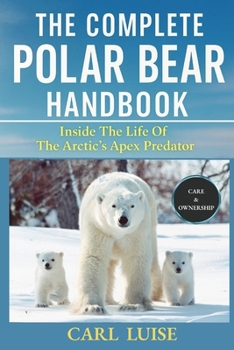 THE COMPLETE POLAR BEAR HANDBOOK: Inside The Life Of The Arctic’s Apex Predator