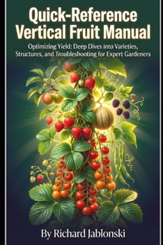 Quick-Reference Vertical Fruit Manual: Optimizing Yield: Deep Dives into Varieties, Structures, and Troubleshooting for Expert Gardeners (Container Gardening)