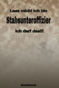 Lass mich! Ich bin Stabsunteroffizier Ich darf das!!! -  Notizbuch: Perfekt für Soldaten mit dem Dienstgrad: Stabsunteroffizier. 120 freie Seiten für ... oder Abgängergeschenk. (German Edition)