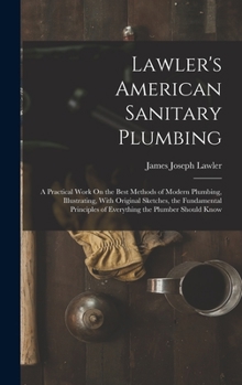 Hardcover Lawler's American Sanitary Plumbing: A Practical Work On the Best Methods of Modern Plumbing, Illustrating, With Original Sketches, the Fundamental Pr Book