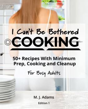 I Can’t Be Bothered COOKING: 50+ Recipes With Minimum Prep, Cooking And Cleanup | For Busy Adults