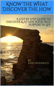 Paperback Know the What - Discover the How: A Step by Step Guide to Discover and Attain Your True Purpose in Life Book