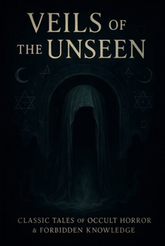 Veils of the Unseen: Classic Tales of Occult Horror & Forbidden Knowledge (The Forbidden Realms Anthologies)
