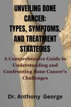 Paperback Unveiling Bone Cancer: TYPES, SYMPTOMS, AND TREATMENT STRATEGIES: A Comprehensive Guide to Understanding and Confronting Bone Cancer's Challe Book