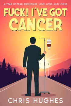 Fuck! I've Got Cancer: A Year of Fear, Friendship, Love, Loss, and Living