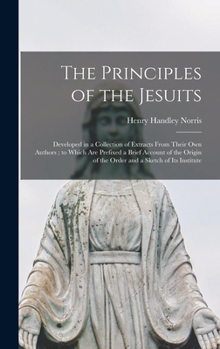 Hardcover The Principles of the Jesuits: Developed in a Collection of Extracts From Their Own Authors; to Which Are Prefixed a Brief Account of the Origin of t Book