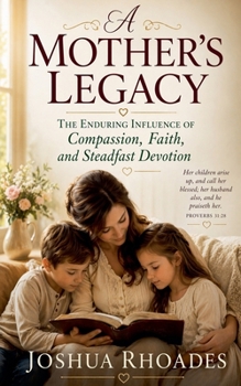 A Mother's Legacy - The Enduring Influence of Compassion, Faith, and Steadfast Devotion (A Mother's Heart - Compassion, Courage, and the Quiet Strength of Love)