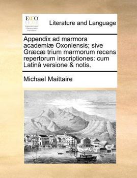 Appendix ad marmora academiæ Oxoniensis; sive Græcæ trium marmorum recens repertorum inscriptiones: cum Latinâ versione & notis.