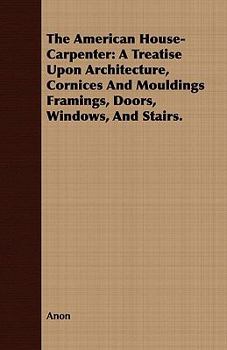 The American House-Carpenter: A Treatise Upon Architecture, Cornices and Mouldings Framings, Doors, Windows, and Stairs.