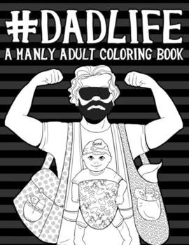 Dad Life: A Manly Adult Coloring Book: Funny Books For Men & Unique Gifts For Men Who Have Everything & Gifts for New Daddy & Gifts for New Dads & ... Men & Baby Book For Dads & New Daddy Books)