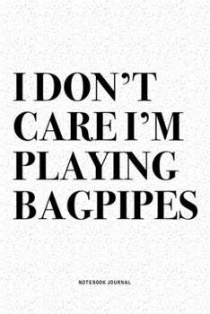 I Don't Care I'm Playing Bagpipes: A 6x9 Inch Diary Notebook Journal With A Bold Text Font Slogan On A Matte Cover and 120 Blank Lined Pages Makes A Great Alternative To A Card