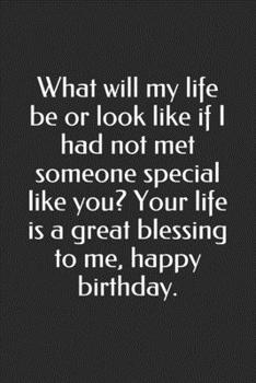 What will my life be or look like if I had not met someone special like you? Your life is a great blessing to me, happy birthday.: Lined Notebook | ... | Black & white Interior (with white paper)