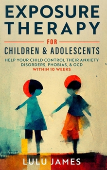 Hardcover Exposure Therapy For Children And Adolescents: Help Your Children Control Their Anxiety Disorders, Phobias, and OCD within 10 Weeks. Book