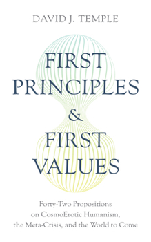 Paperback First Principles and First Values: Forty-Two Propositions on Cosmoerotic Humanism, the Meta-Crisis, and the World to Come Book