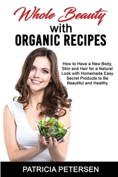 Paperback Whole Beauty with Organic Recipes: How to Have a New Body, Skin and Hair for a Natural Look with Homemade Easy Secret Products to Be Beautiful and Hea Book