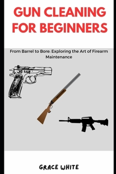 Paperback Gun Cleaning for Beginners: From Barrel to Bore: Exploring the Art of Firearm Maintenance Book