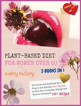 The Plant-Based Diet for Women Over 50: 3 Books in 1: COOKBOOK+DIET ED: The Guide and Cookbook for a Simple and Healthy 340+ Recipes to Rise Your Everyday Energy and Balance Hormones!!!!