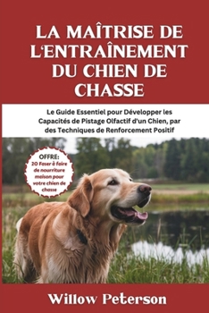 La Maîtrise de l'Entraînement du Chien de Chasse: Le Guide Essentiel pour Développer les Capacités de Pistage Olfactif d'un Chien, par des Techniques de Renforcement Positif (French Edition)