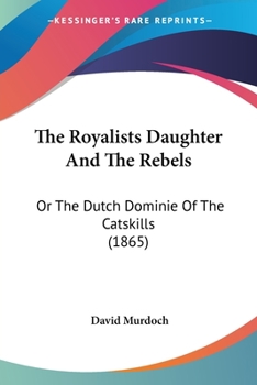 Paperback The Royalists Daughter And The Rebels: Or The Dutch Dominie Of The Catskills (1865) Book