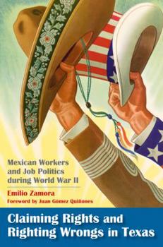 Claiming Rights and Righting Wrongs in Texas: Mexican Workers and Job Politics during World War II - Book  of the Rio Grande/Río Bravo: Borderlands Culture and Traditions