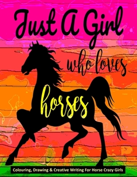 Paperback Just A Girl Who Loves Horses - Colouring, Drawing & Creative Writing For Horse Crazy Girls: Horse Gift For Girls Book