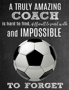A Truly Amazing Coach Is Hard To Find, Difficult To Part With And Impossible To Forget: Thank You Appreciation Gift for Soccer Coaches: Notebook | Journal | Diary for World's Best Coach