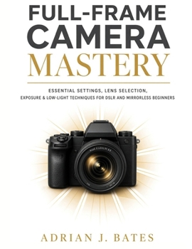 Paperback Full-Frame Camera Mastery: Essential Settings, Lens Selection, Exposure & Low-Light Techniques for DSLR and Mirrorless Beginners Book