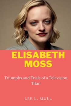 ELISABETH MOSS: Triumphs and Trials of a Television Titan (The Celebrity Icons: The Stars Who Will Never Be Forgotten)