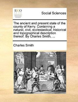Paperback The Ancient and Present State of the County of Kerry. Containing a Natural, Civil, Ecclesiastical, Historical and Topographical Description Thereof. b Book