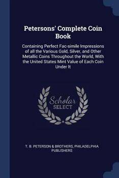Petersons' Complete Coin Book: Containing Perfect Fac-Simile Impressions of All the Various Gold, Silver, and Other Metallic Coins Throughout the World, with the United States Mint Value of Each Coin 