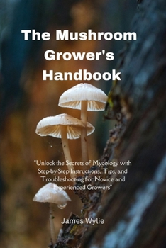 The Mushroom Grower's Handbook: "Unlock the Secrets of Mycology with Step-by-Step Instructions, Tips, and Troubleshooting for Novice and Experienced Growers" B0CNP961RM Book Cover